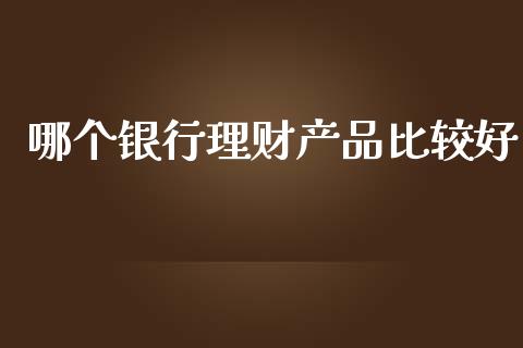 哪个银行理财产品比较好_https://cj002.lansai.wang_理财问答_第1张