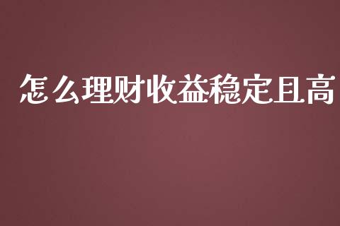 怎么理财收益稳定且高_https://cj002.lansai.wang_财经百问_第1张