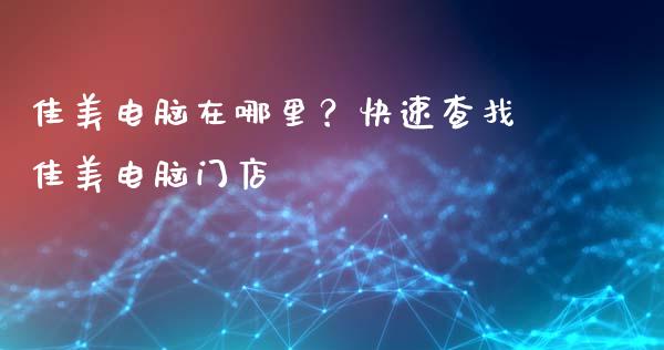 佳美电脑在哪里？快速查找佳美电脑门店_https://cj002.lansai.wang_理财问答_第1张