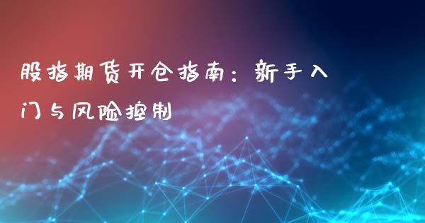 股指期货开仓指南：新手入门与风险控制_https://cj002.lansai.wang_财经问答_第1张