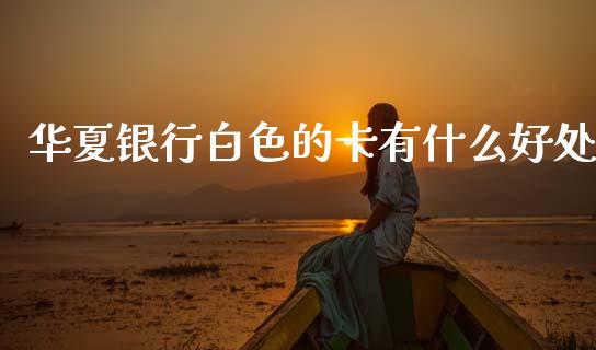 华夏银行白色的卡有什么好处_https://cj002.lansai.wang_金融问答_第1张