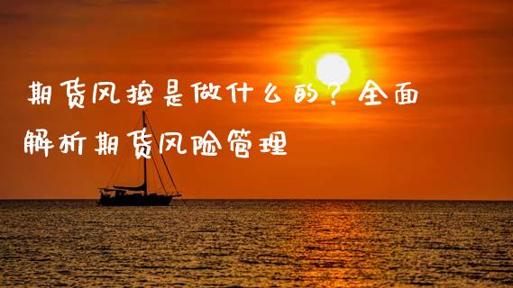 期货风控是做什么的？全面解析期货风险管理_https://cj002.lansai.wang_理财问答_第1张