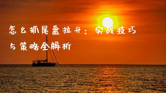 怎么抓尾盘拉升：实战技巧与策略全解析_https://cj002.lansai.wang_期货问答_第1张