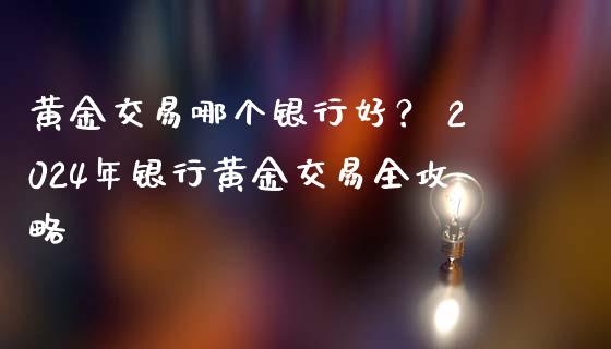 黄金交易哪个银行好？ 2024年银行黄金交易全攻略_https://cj002.lansai.wang_会计问答_第1张