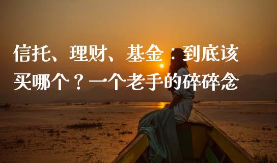 信托、理财、基金：到底该买哪个？一个老手的碎碎念_https://cj002.lansai.wang_理财问答_第1张