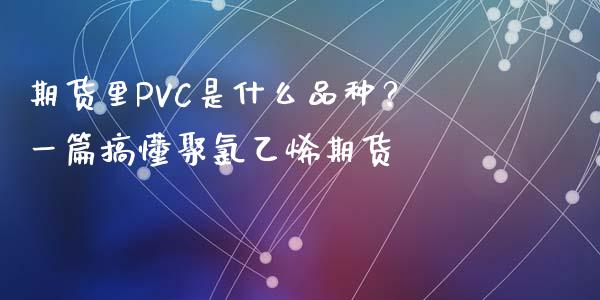 期货里PVC是什么品种？一篇搞懂聚氯乙烯期货_https://cj002.lansai.wang_财经问答_第1张