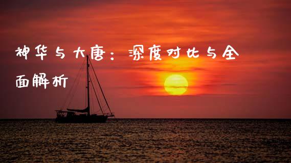 神华与大唐：深度对比与全面解析_https://cj002.lansai.wang_股市问答_第1张