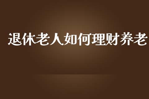 退休老人如何理财养老_https://cj002.lansai.wang_财经百问_第1张