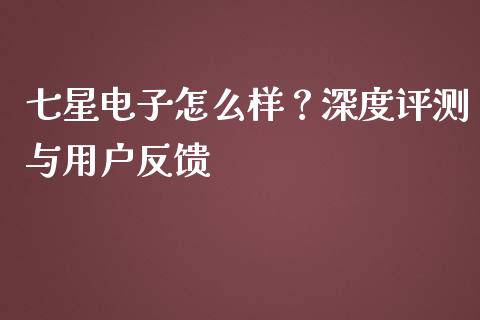 七星电子怎么样？深度评测与用户反馈_https://cj002.lansai.wang_金融问答_第1张