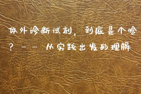 体外诊断试剂，到底是个啥？—— 从实践出发的理解_https://cj002.lansai.wang_保险问答_第1张
