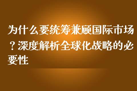 为什么要统筹兼顾国际市场？深度解析全球化战略的必要性_https://cj002.lansai.wang_期货问答_第1张