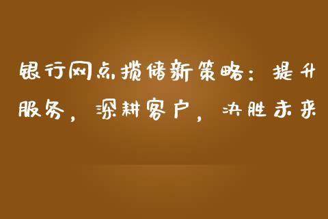 银行网点揽储新策略：提升服务，深耕客户，决胜未来_https://cj002.lansai.wang_会计问答_第1张