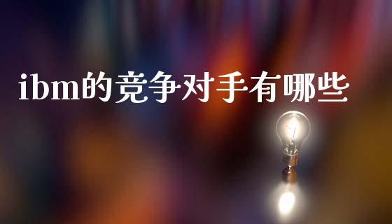 ibm的竞争对手有哪些_https://cj002.lansai.wang_理财问答_第1张