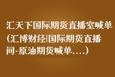 汇天下国际期货直播室喊单(汇博财经|国际期货直播间-原油期货喊单....)_理财问答_第1张_财经百问网 汇天下国际期货直播室喊单(汇博财经|国际期货直播间-原油期货喊单....)_https://cj002.lansai.wang_理财问答_第1张