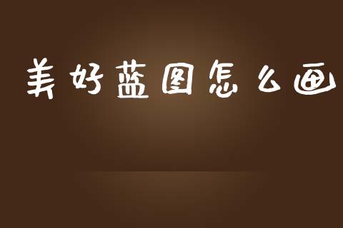 美好蓝图怎么画_https://cj002.lansai.wang_股市问答_第1张