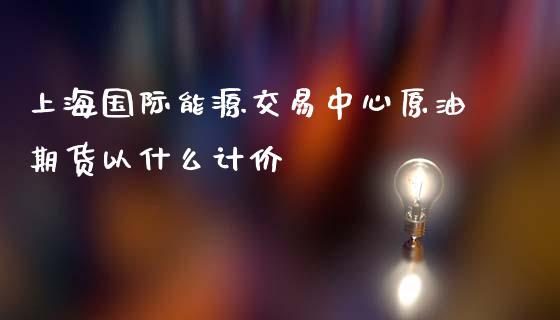 上海国际能源交易中心原油期货以什么计价_https://cj002.lansai.wang_期货问答_第1张