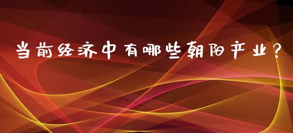 当前经济中有哪些朝阳产业？_https://cj002.lansai.wang_期货问答_第1张