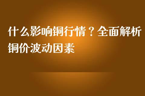 什么影响铜行情?全面解析铜价波动因素_财经百问_第1张_财经百问网 什么影响铜行情?全面解析铜价波动因素_https://cj002.lansai.wang_财经百问_第1张
