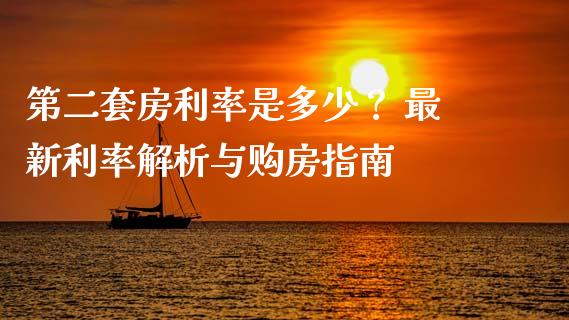 第二套房利率是多少？ 最新利率解析与购房指南_https://cj002.lansai.wang_财经百问_第1张