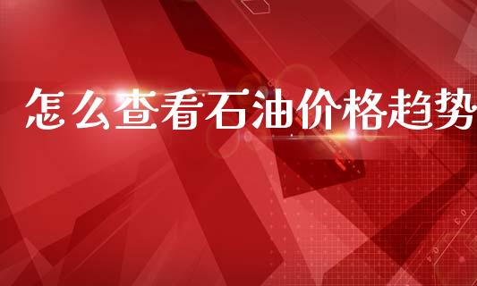 怎么查看石油价格趋势_https://cj002.lansai.wang_财经问答_第1张