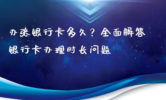 办张银行卡多久？全面解答银行卡办理时长问题_https://cj002.lansai.wang_金融问答_第1张