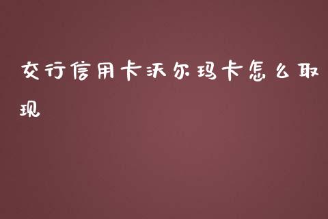 交行信用卡沃尔玛卡怎么取现_https://cj002.lansai.wang_金融问答_第1张