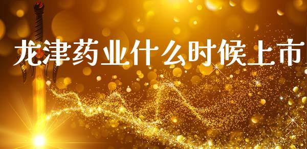 龙津药业什么时候上市_https://cj002.lansai.wang_理财问答_第1张