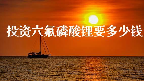 投资六氟磷酸锂要多少钱_https://cj002.lansai.wang_财经百问_第1张
