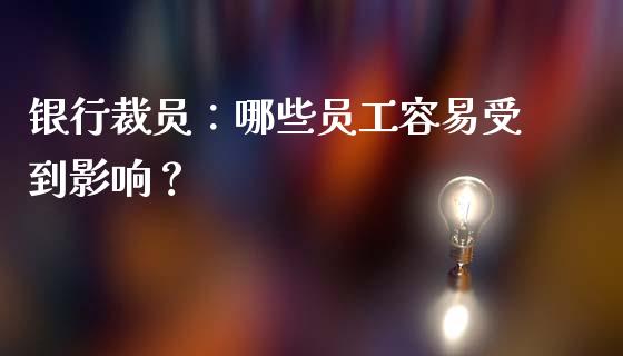 银行裁员：哪些员工容易受到影响？_https://cj002.lansai.wang_财经问答_第1张