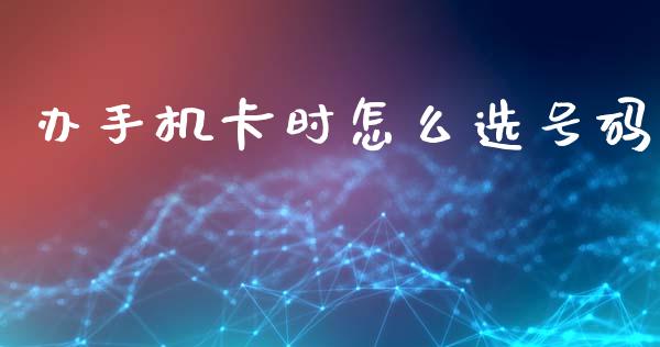 办手机卡时怎么选号码_https://cj002.lansai.wang_金融问答_第1张