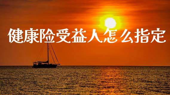 健康险受益人怎么指定_https://cj002.lansai.wang_保险问答_第1张