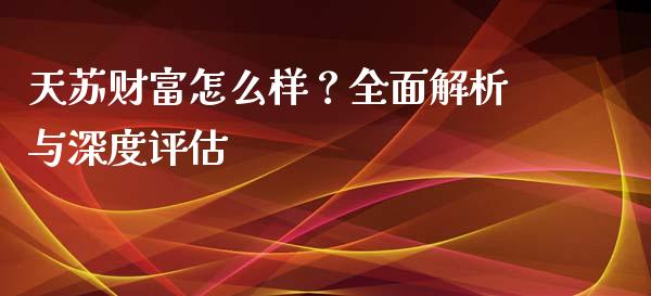 天苏财富怎么样？全面解析与深度评估_https://cj002.lansai.wang_金融问答_第1张