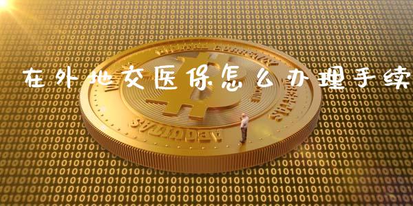 在外地交医保怎么办理手续_https://cj002.lansai.wang_保险问答_第1张