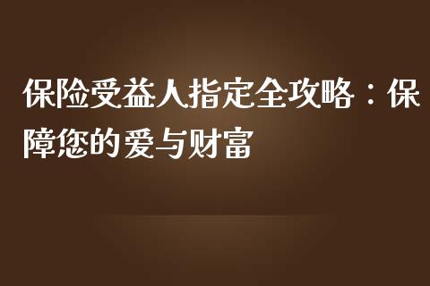 保险受益人指定全攻略：保障您的爱与财富_https://cj002.lansai.wang_财经百问_第1张