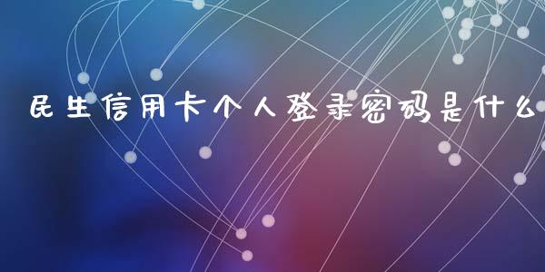 民生信用卡个人登录密码是什么_https://cj002.lansai.wang_金融问答_第1张