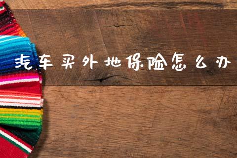 汽车买外地保险怎么办_https://cj002.lansai.wang_保险问答_第1张