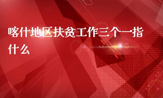 喀什地区扶贫工作三个一指什么_https://cj002.lansai.wang_财经问答_第1张
