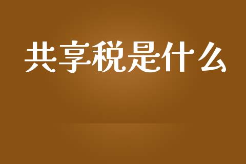 共享税是什么_https://cj002.lansai.wang_会计问答_第1张