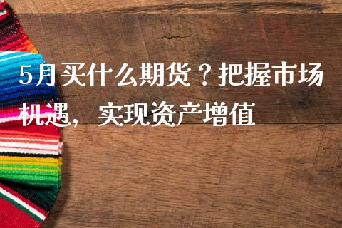 5月买什么期货？把握市场机遇，实现资产增值_https://cj002.lansai.wang_财经问答_第1张