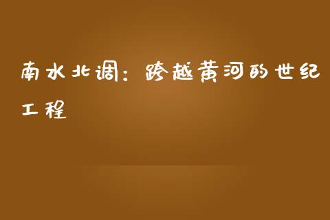 南水北调:跨越黄河的世纪工程_保险问答_第1张_财经百问网 南水北调:跨越黄河的世纪工程_https://cj002.lansai.wang_保险问答_第1张