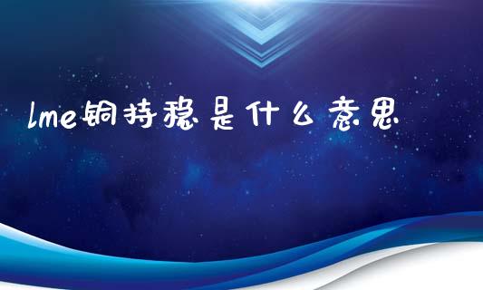 lme铜持稳是什么意思_https://cj002.lansai.wang_财经百问_第1张