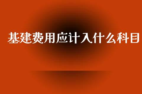 基建费用应计入什么科目_https://cj002.lansai.wang_会计问答_第1张