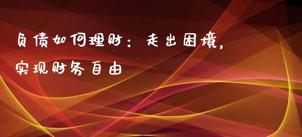 负债如何理财:走出困境,实现财务自由_财经问答_第1张_财经百问网 负债如何理财:走出困境,实现财务自由_https://cj002.lansai.wang_财经问答_第1张