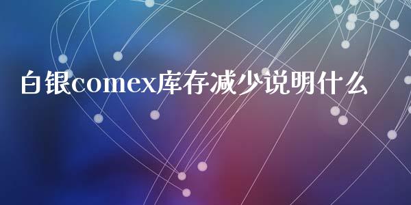 白银comex库存减少说明什么_https://cj002.lansai.wang_期货问答_第1张
