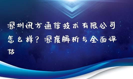 深圳讯方通信技术有限公司怎么样？深度解析与全面评估_https://cj002.lansai.wang_金融问答_第1张