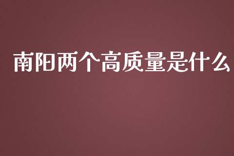 南阳两个高质量是什么_https://cj002.lansai.wang_金融问答_第1张