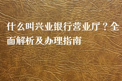 什么叫兴业银行营业厅？全面解析及办理指南_https://cj002.lansai.wang_金融问答_第1张