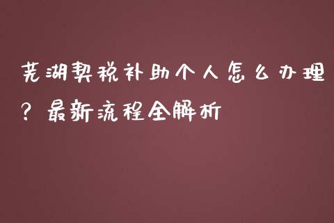 芜湖契税补助个人怎么办理？最新流程全解析_https://cj002.lansai.wang_财经百问_第1张