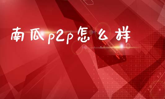 南瓜p2p怎么样_https://cj002.lansai.wang_财经百问_第1张
