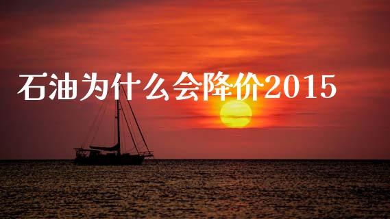 石油为什么会降价2015_https://cj002.lansai.wang_财经百问_第1张